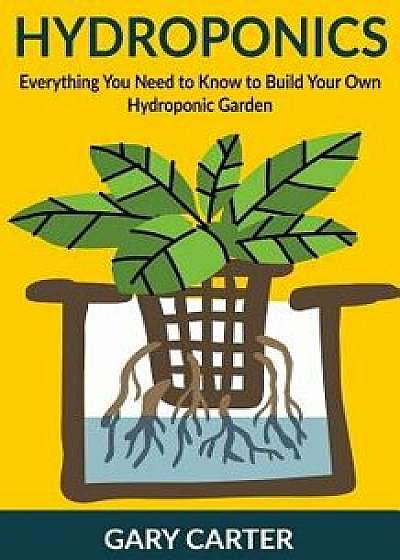 Hydroponics: Everything You Need to Know to Build Your Own Hydroponic Garden, Paperback/Gary Carter