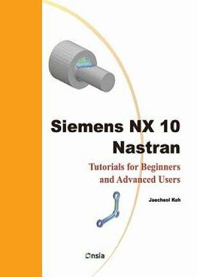 Siemens Nx 10 Nastran: Tutorials for Beginners and Advanced Users, Paperback/Jaecheol Koh