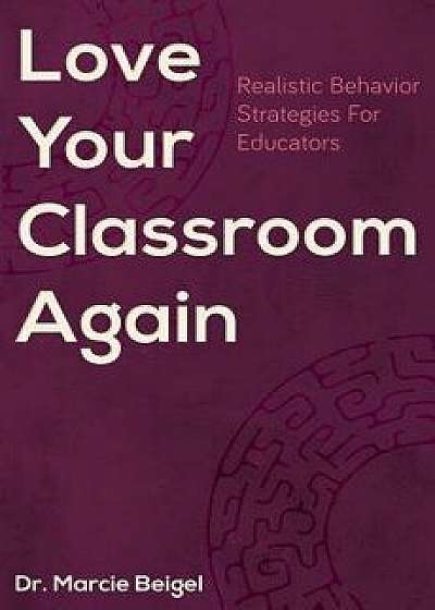 Love Your Classroom Again: Realistic Behavior Strategies for Educators, Paperback/Dr Marcie Beigel