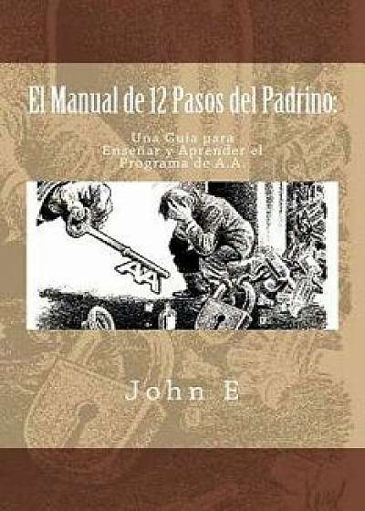 El Manual de 12 Pasos del Padrino: Una Guia Para Ensenar Y Aprender El Programa, Paperback/John E