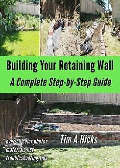 Building Your Retaining Wall: A Complete Step-By-Step Guide, Paperback/Tim a. Hicks