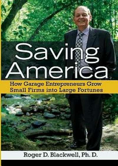 Saving America: How Garage Entrepreneurs Grow Small Firms Into Large Fortunes, Paperback/Roger D. Blackwell