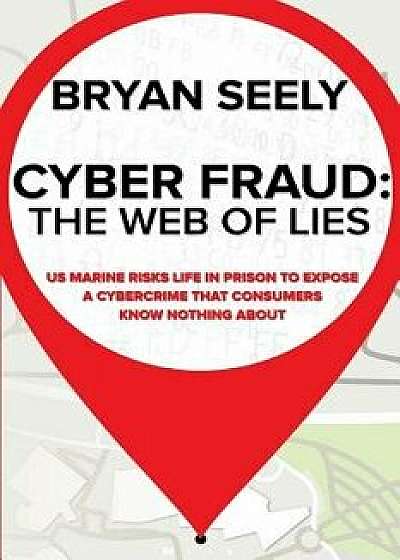 Cyber Fraud: The Web of Lies: US Marine Risks Life in Prison to Expose a Cybercrime That Consumers Know Nothing about, Paperback/Bryan M. Seely