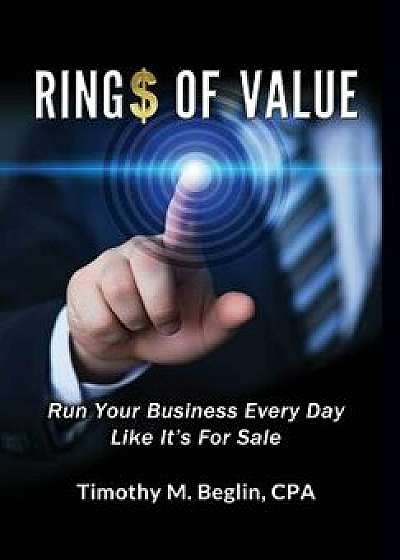 Ring$ of Value: Run Your Business Every Day Like It's for Sale, Hardcover/Cpa Timothy M. Beglin
