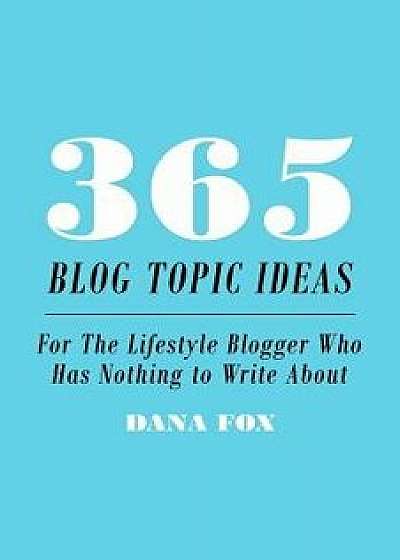 365 Blog Topic Ideas: For the Lifestyle Blogger Who Has Nothing to Write about/Dana Fox