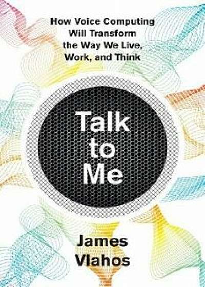 Talk to Me: How Voice Computing Will Transform the Way We Live, Work, and Think, Hardcover/James Vlahos