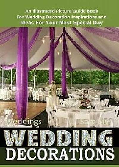 Weddings Wedding Decorations an Illustrated Picture Guide Book: For Wedding Decoration Inspirations and Ideas for Your Most Special Day, Paperback/Sam Siv