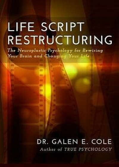 Life Script Restructuring: The Neuroplastic Psychology for Rewiring Your Brain and Changing Your Life, Paperback/Galen E. Cole