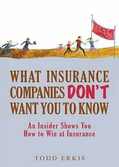 What Insurance Companies Don't Want You to Know: An Insider Shows You How to Win at Insurance, Paperback/Todd Erkis