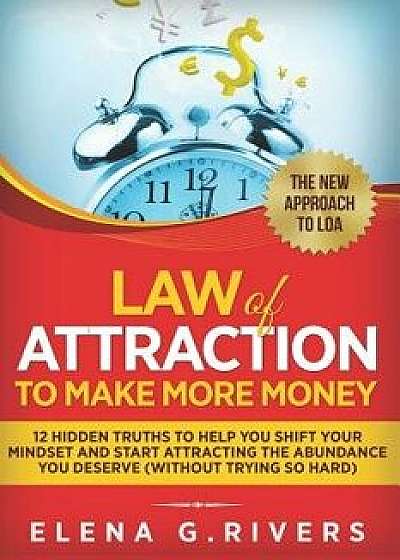 Law of Attraction to Make More Money: 12 Hidden Truths to Help You Shift Your Mindset and Start Attracting the Abundance You Deserve (Without Trying S, Paperback/Elena G. Rivers