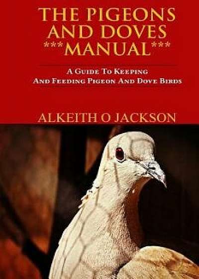 The Pigeons and Doves Manual: A Guide to Keeping and Feeding Pigeon and Dove Birds, Paperback/Alkeith O. Jackson