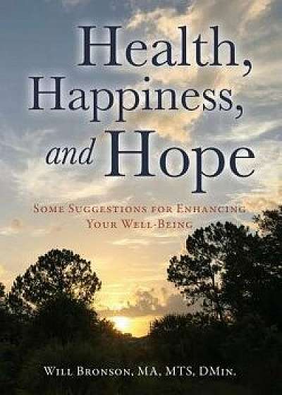 Health, Happiness, and Hope: Some Suggestions for Enhancing Your Well-Being/Will Bronson Ma Mts Dmin