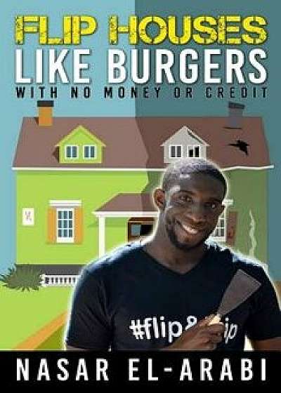 Flip Houses Like Burgers: With No Money or Credit, Paperback/Nasar El-Arabi
