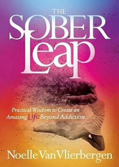 The Sober Leap: Practical Wisdom to Create an Amazing Life Beyond Addiction, Paperback/Noelle Van Vlierbergen