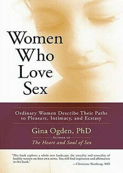 Women Who Love Sex: Ordinary Women Describe Their Paths to Pleasure, Intimacy, and Ecstasy, Paperback/Gina Ogden