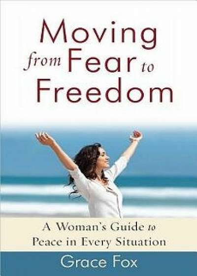Moving from Fear to Freedom: A Woman's Guide to Peace in Every Situation, Paperback/Grace Fox