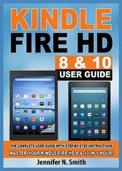 Kindle Fire HD 8 & 10 Guide: The Complete User Guide With Step-by-Step Instructions. Master Your Kindle Fire HD 8 & 10 in 1 Hour!, Paperback/Jennifer N. Smith