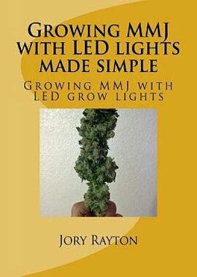 Coperta cărții Growing Mmj with Led Lights Made Simple: Growing Mmj with Led Grow Lights, Paperback/Jory S. Rayton