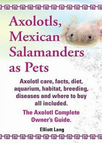 Axolotls, Mexican Salamanders as Pets. Axolotls Care, Facts, Diet, Aquarium, Habitat, Breeding, Diseases and Where to Buy All Included. the Axolotl Co, Paperback/Elliott Lang