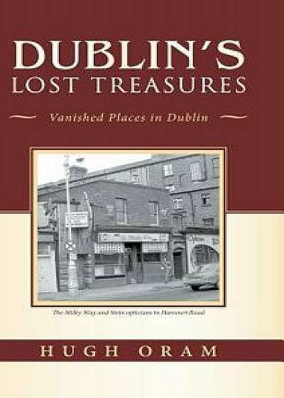 Dublin's Lost Treasures: Vanished Places in Dublin, Hardcover/Hugh Oram