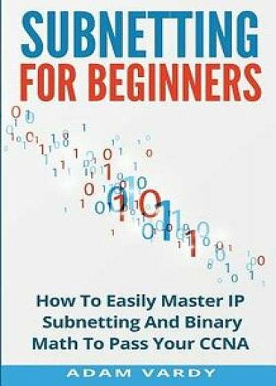 Subnetting for Beginners: How to Easily Master IP Subnetting and Binary Math to Pass Your CCNA (Ccna, Networking, It Security, Itsm), Paperback/Adam Vardy