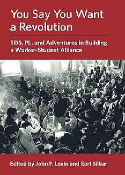 You Say You Want a Revolution: Sds, Pl, and Adventures in Building a Worker-Student Alliance, Paperback/John F. Levin