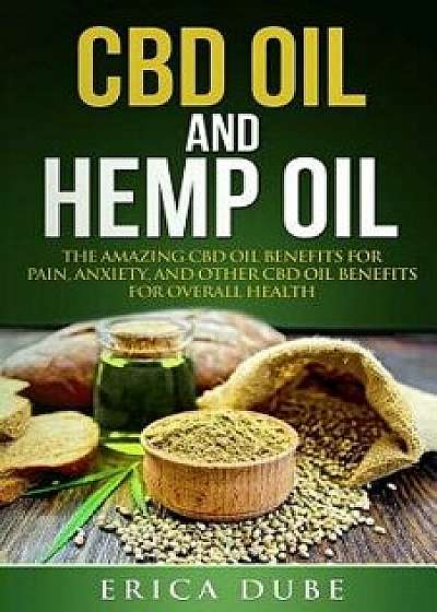 CBD Oil and Hemp Oil the Amazing CBD Oil Benefits for Pain, Anxiety, and Other CBD Oil Benefits for Overall Health, Paperback/Erica Dube