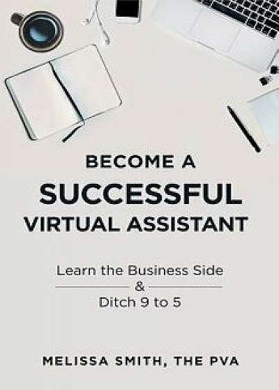 Become a Successful Virtual Assistant: Learn the Business Side & Ditch 9 to 5, Paperback/Melissa Smith
