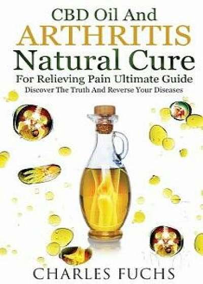 CBD Oil and Arthritis Natural Cure for Relieving Pain Ultimate Guide: Discover the Truth and Reverse Your Diseases, Paperback/Charles Fuchs