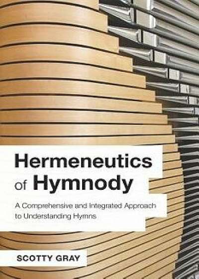 Hermeneutics of Hymnody: A Comprehensive and Integrated Approach to Understanding Hymns, Paperback/Scotty Gray