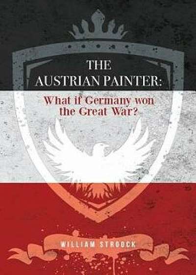 The Austrian Painter: What If Germany Won the Great War?, Paperback/William Stroock