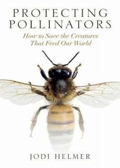Protecting Pollinators: How to Save the Creatures That Feed Our World, Paperback/Jodi Helmer
