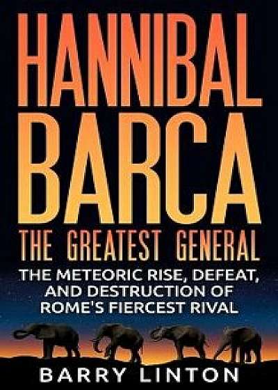 Hannibal Barca, the Greatest General: The Meteoric Rise, Defeat, and Destruction of Rome's Fiercest Rival, Paperback/Barry Linton