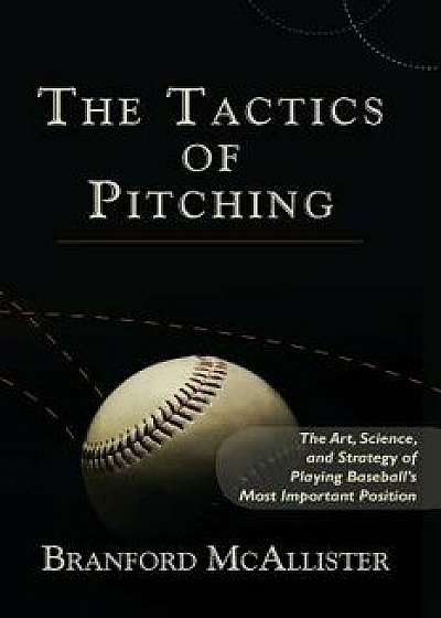 The Tactics of Pitching: The Art, Science, and Strategy of Playing Baseball's Most Important Position, Paperback/Branford McAllister