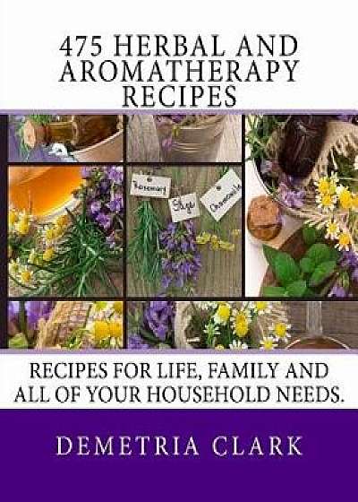 475 Herbal and Aromatherapy Recipes: Recipes for Life, Family and All of Your Household Needs., Paperback/Demetria Clark