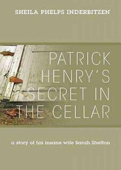 Patrick Henry's Secret in the Cellar: A Story of His Insane Wife Sarah Shelton, Paperback/Sheila Phelps Inderbitzen