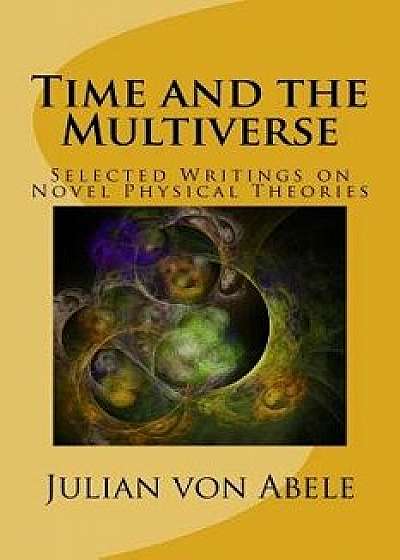 Time and the Multiverse: Selected Writings on Novel Physical Theories, Paperback/Julian Von Abele