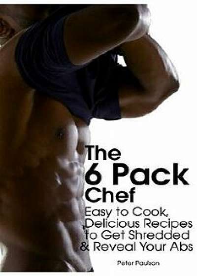 The 6 Pack Chef: Easy to Cook, Delicious Recipes to Get Shredded and Reveal Your ABS, Paperback/Peter Paulson