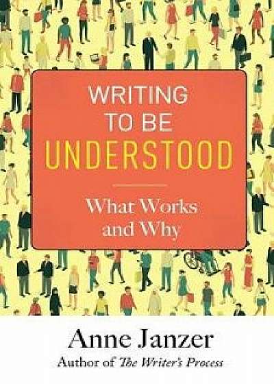 Writing to Be Understood: What Works and Why, Paperback/Anne Janzer