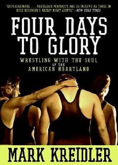 Four Days to Glory: Wrestling with the Soul of the American Heartland, Paperback/Mark Kreidler
