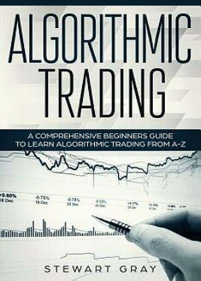 Algorithmic Trading: A Comprehensive Beginner's Guide to Learn Algorithmic Training from A-Z, Paperback/Stewart Gray