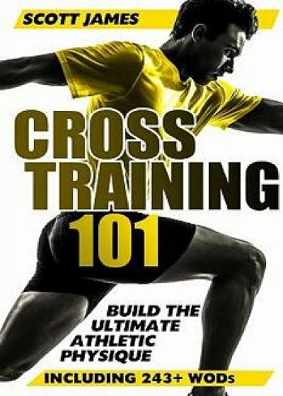 Cross Training 101: Build the Ultimate Athletic Physique, Paperback/Scott James