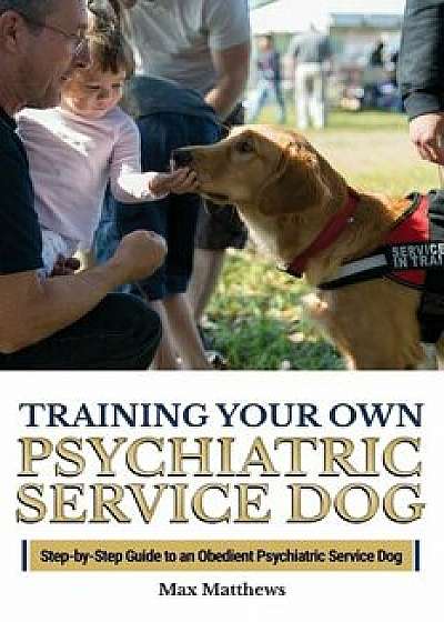 Training Your Own Psychiatric Service Dog: Step By Step Guide To Training Your Own Psychiatric Service Dog, Paperback/Max Matthews