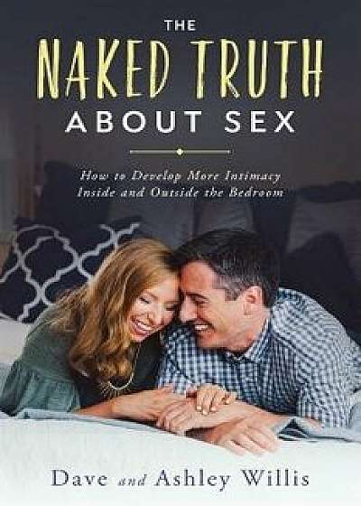 The Naked Truth about Sex: How to Develop More Intimacy Inside and Outside the Bedroom, Paperback/Dave Willis