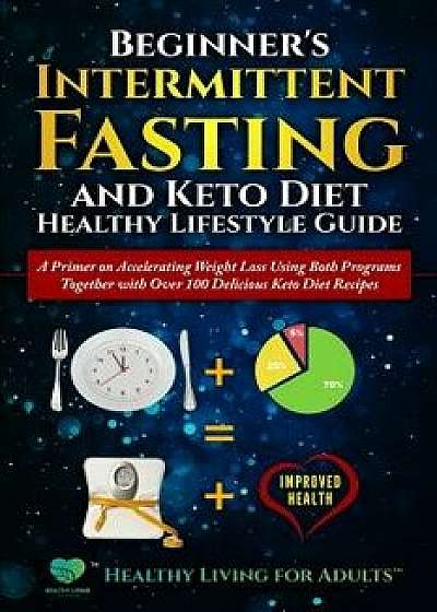 Beginner's Intermittent Fasting and Keto Diet Healthy Lifestyle Guide: A Primer on Accelerating Weight Loss Using Both Programs Together with Over 100, Paperback/Healthy Living for Adults