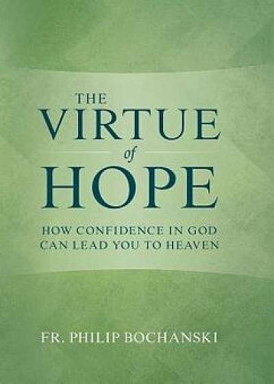 The Virtue of Hope: How Confidence in God Can Lead You to Heaven, Hardcover/Philip Bochanski