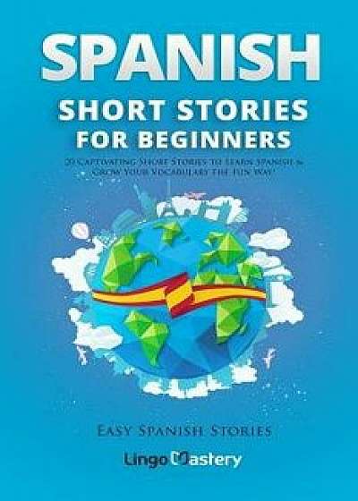 Spanish Short Stories for Beginners: 20 Captivating Short Stories to Learn Spanish & Grow Your Vocabulary the Fun Way!, Paperback/Lingo Mastery