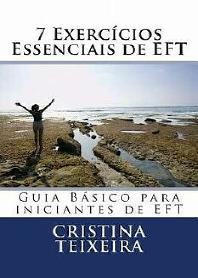 7 Exerc cios Essenciais de Eft: Guia B sico Para Iniciantes de Eft/MS Cristina M. Teixeira Se