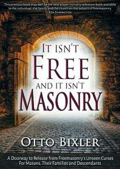 It Isn't Free and It Isn't Masonry: A Doorway to Release from Freemasonry's Unseen Curses for Masons, Their Families and Descendants, Paperback/Otto Bixler