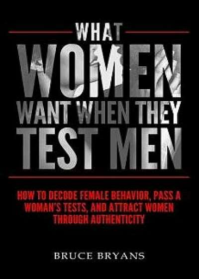 What Women Want When They Test Men: How to Decode Female Behavior, Pass a Woman's Tests, and Attract Women Through Authenticity, Paperback/Bruce Bryans